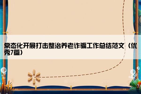 常态化开展打击整治养老诈骗工作总结范文（优秀7篇）