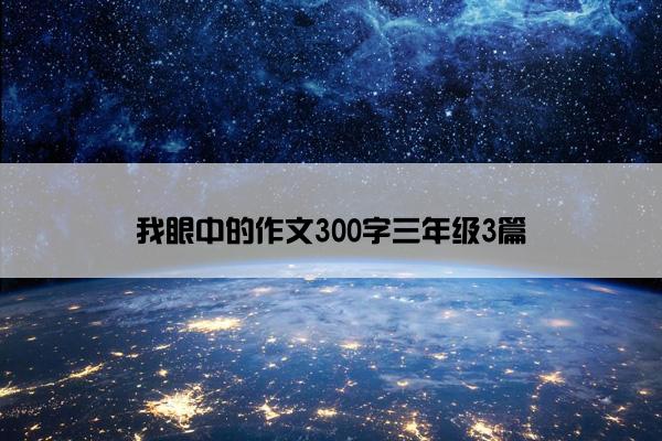 我眼中的作文300字三年级3篇