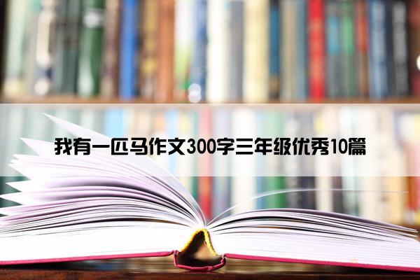 我有一匹马作文300字三年级优秀10篇
