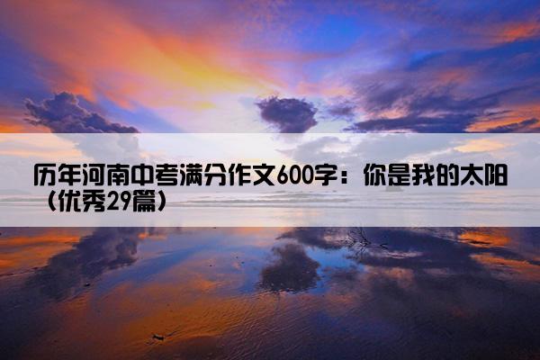 历年河南中考满分作文600字：你是我的太阳（优秀29篇）