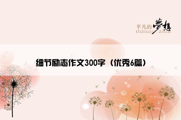 细节励志作文300字（优秀6篇）