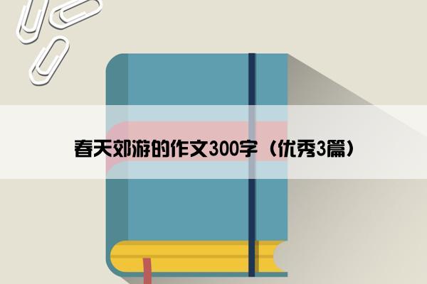 春天郊游的作文300字（优秀3篇）