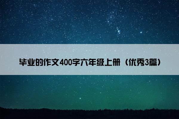 毕业的作文400字六年级上册（优秀3篇）