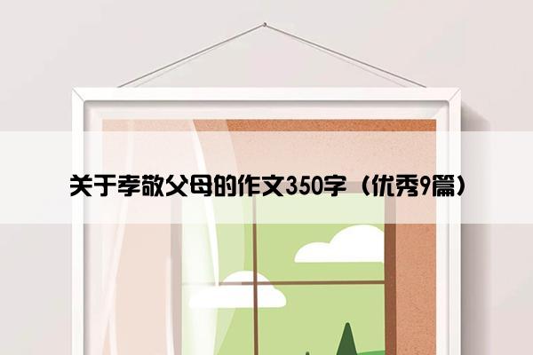 关于孝敬父母的作文350字（优秀9篇）