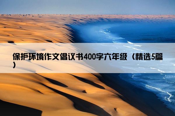 保护环境作文倡议书400字六年级（精选5篇）