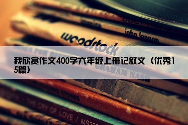 我欣赏作文400字六年级上册记叙文（优秀15篇）