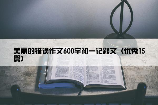 美丽的错误作文600字初一记叙文（优秀15篇）
