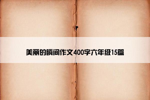 美丽的瞬间作文400字六年级15篇