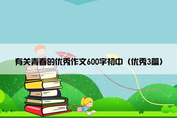 有关青春的优秀作文600字初中（优秀3篇）