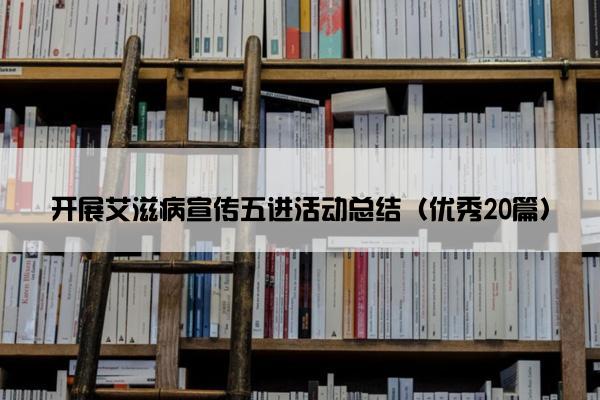 开展艾滋病宣传五进活动总结（优秀20篇）