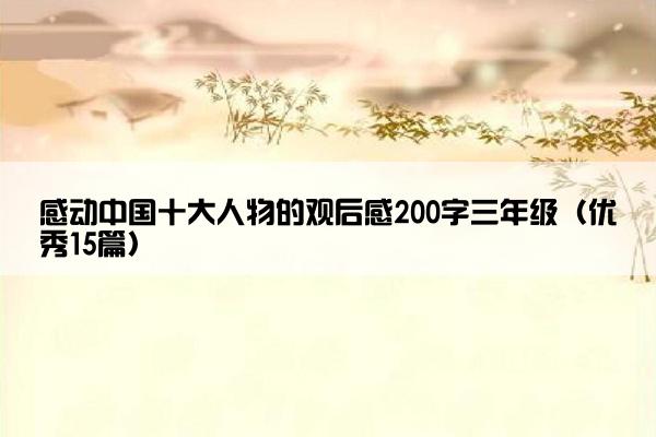 感动中国十大人物的观后感200字三年级（优秀15篇）