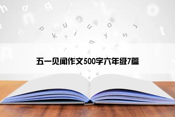 五一见闻作文500字六年级7篇