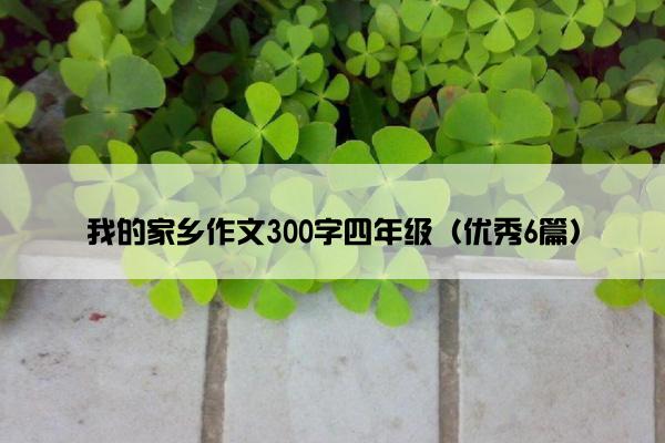我的家乡作文300字四年级（优秀6篇）