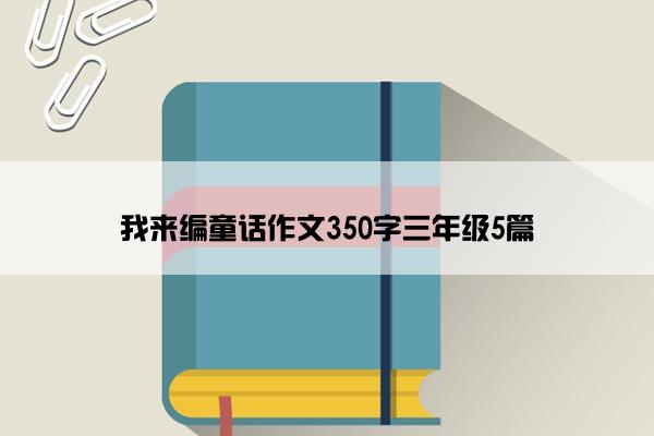 我来编童话作文350字三年级5篇
