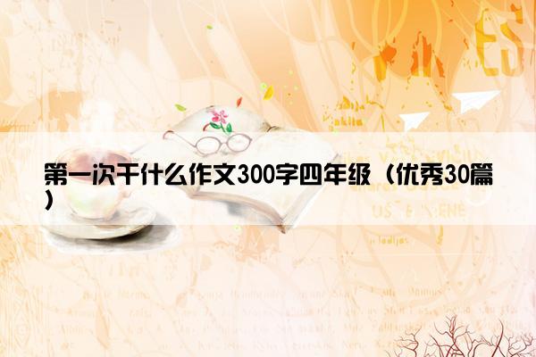 第一次干什么作文300字四年级（优秀30篇）