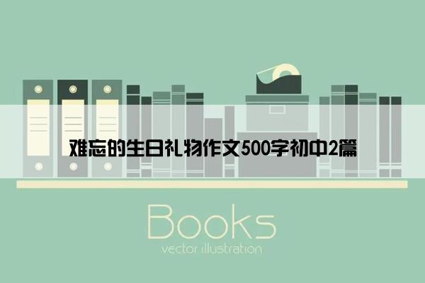 难忘的生日礼物作文500字初中2篇
