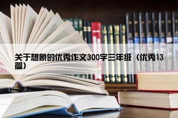 关于想象的优秀作文300字三年级（优秀13篇）