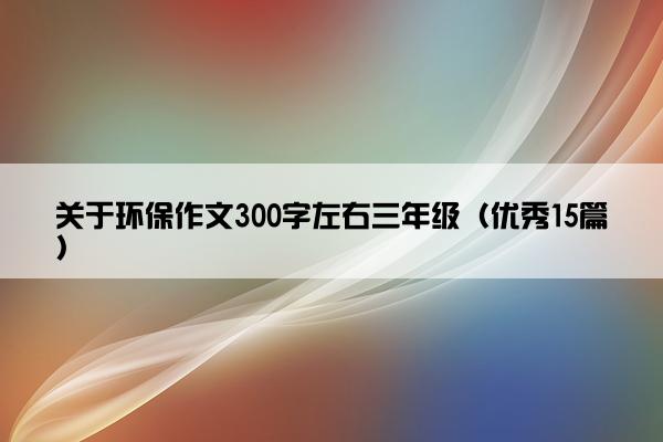 关于环保作文300字左右三年级（优秀15篇）