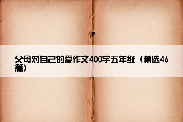 父母对自己的爱作文400字五年级（精选46篇）
