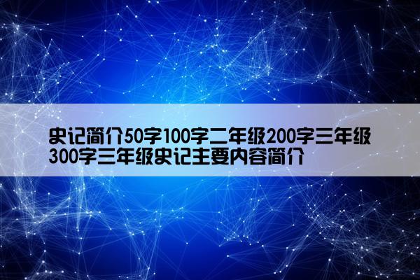 史记简介50字100字二年级200字三年级300字三年级史记主要内容简介