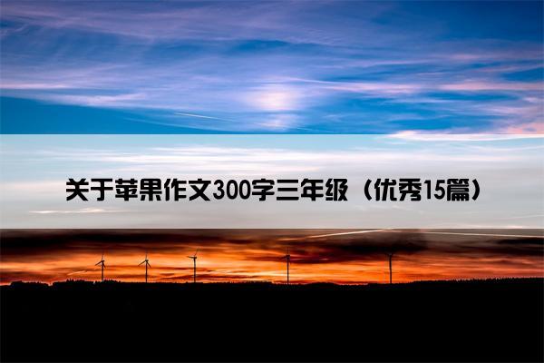 关于苹果作文300字三年级（优秀15篇）