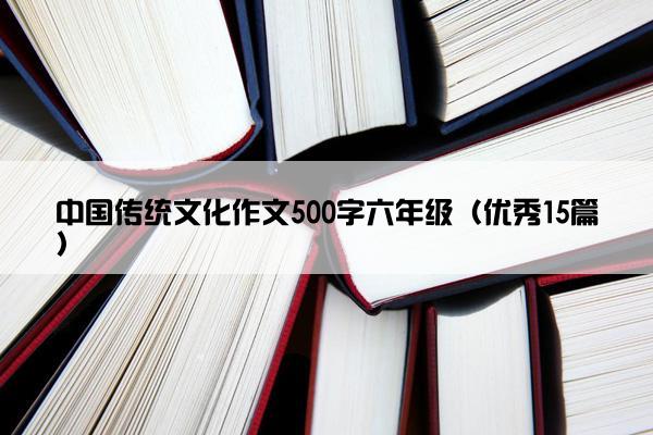 中国传统文化作文500字六年级（优秀15篇）