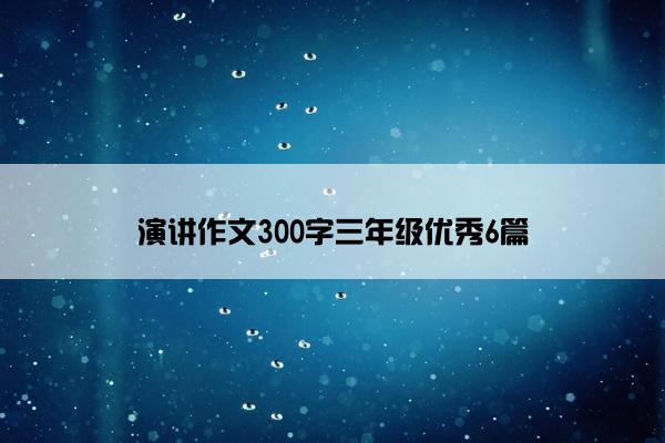 演讲作文300字三年级优秀6篇
