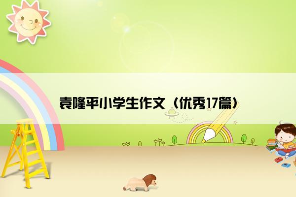 袁隆平小学生作文（优秀17篇）