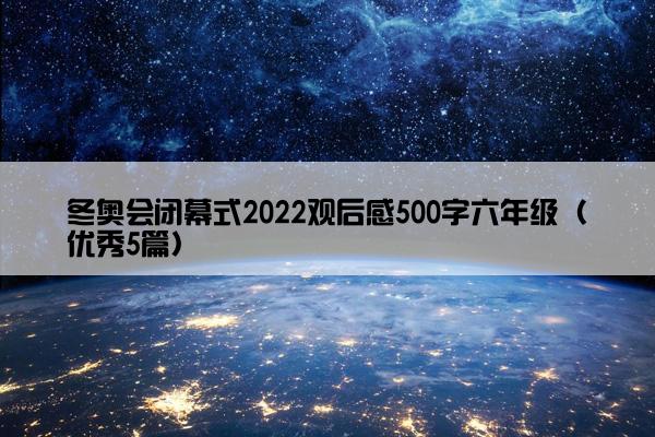 冬奥会闭幕式2022观后感500字六年级（优秀5篇）