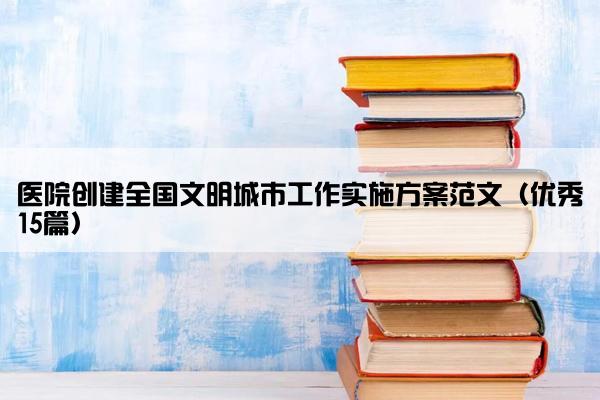 医院创建全国文明城市工作实施方案范文（优秀15篇）