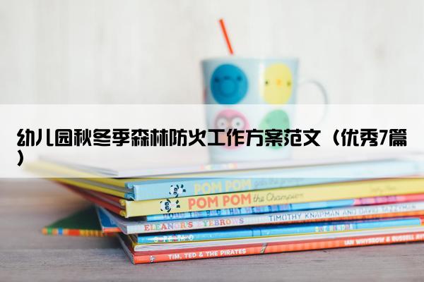 幼儿园秋冬季森林防火工作方案范文（优秀7篇）