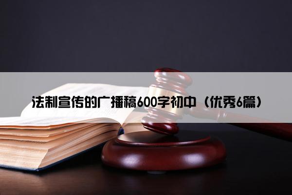 法制宣传的广播稿600字初中（优秀6篇）