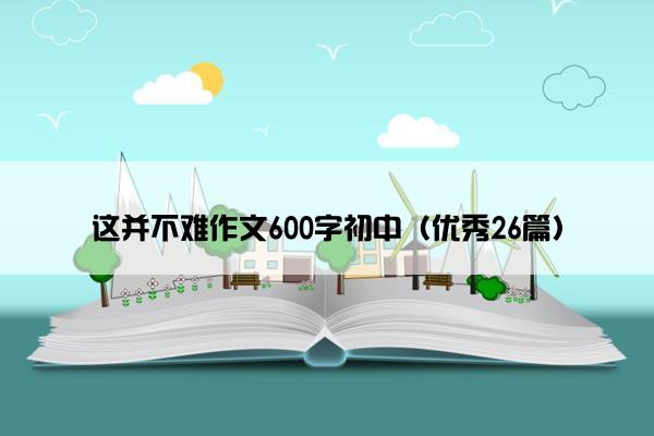 这并不难作文600字初中（优秀26篇）