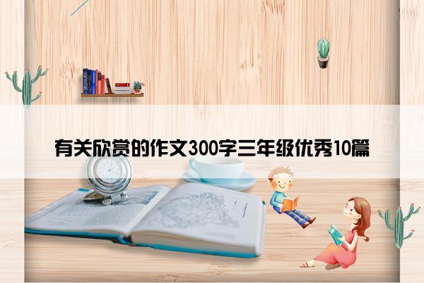有关欣赏的作文300字三年级优秀10篇