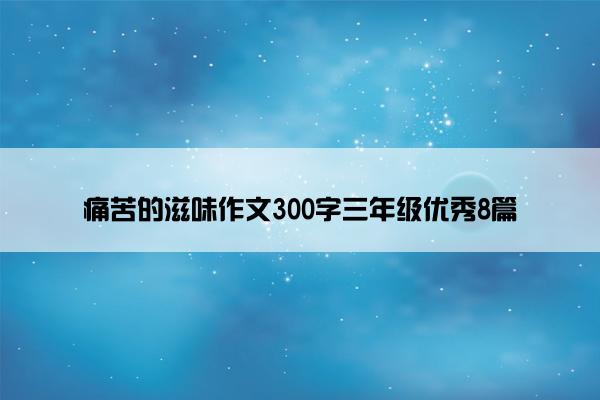 痛苦的滋味作文300字三年级优秀8篇