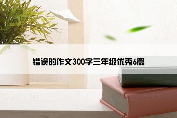 错误的作文300字三年级优秀6篇