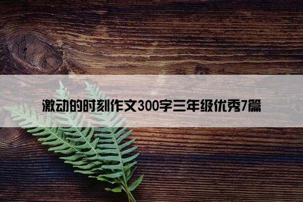 激动的时刻作文300字三年级优秀7篇