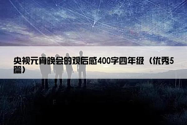 央视元宵晚会的观后感400字四年级（优秀5篇）