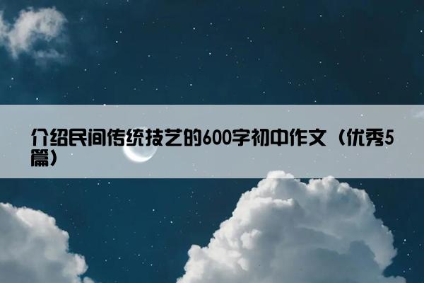 介绍民间传统技艺的600字初中作文（优秀5篇）
