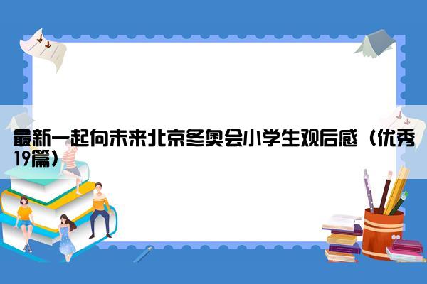 最新一起向未来北京冬奥会小学生观后感（优秀19篇）