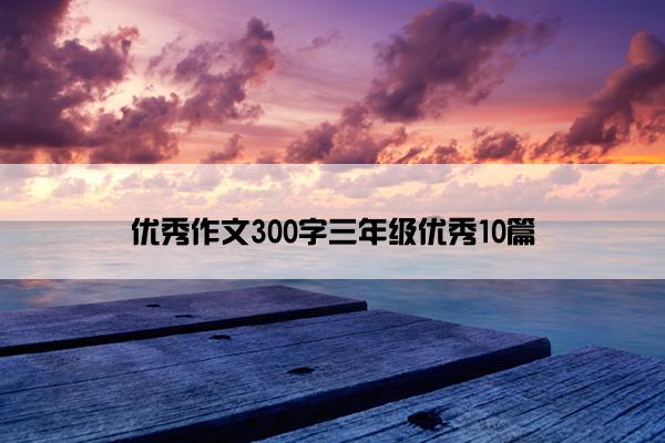 优秀作文300字三年级优秀10篇