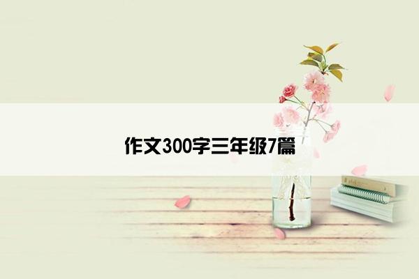 作文300字三年级7篇