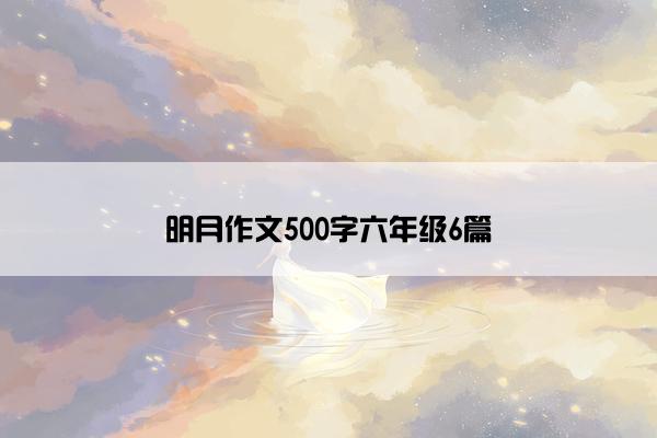 明月作文500字六年级6篇