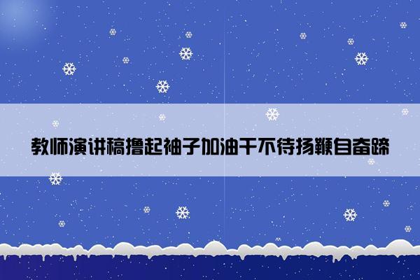 教师演讲稿撸起袖子加油干不待扬鞭自奋蹄
