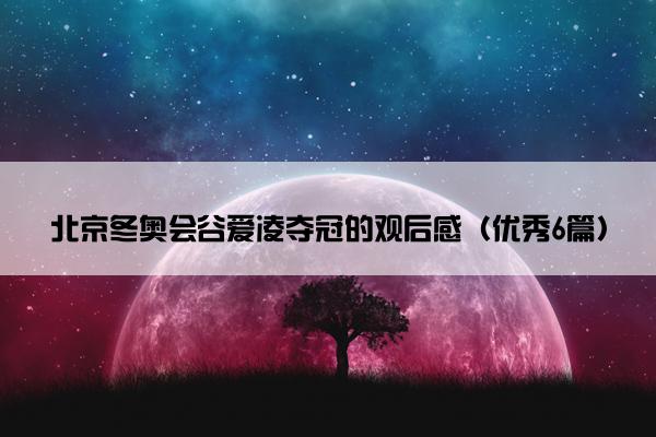 北京冬奥会谷爱凌夺冠的观后感（优秀6篇）