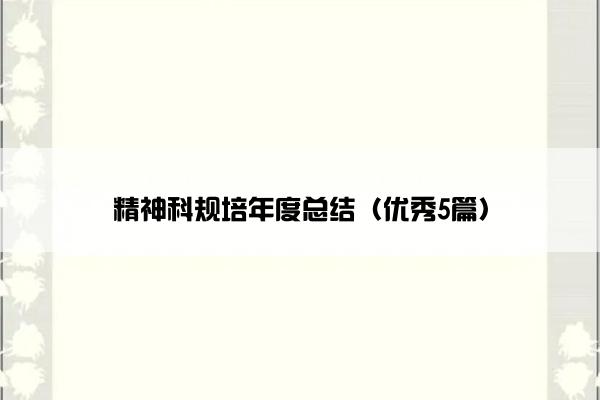 精神科规培年度总结（优秀5篇）