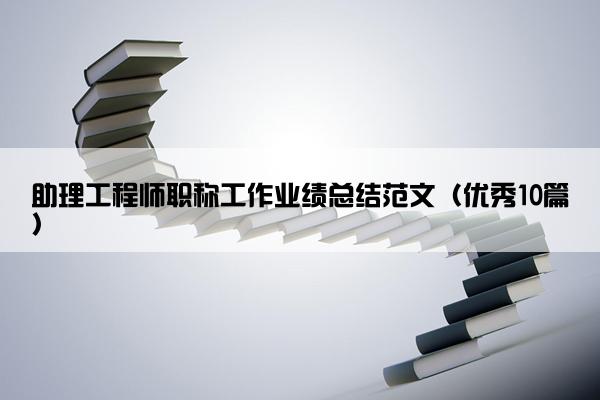 助理工程师职称工作业绩总结范文（优秀10篇）