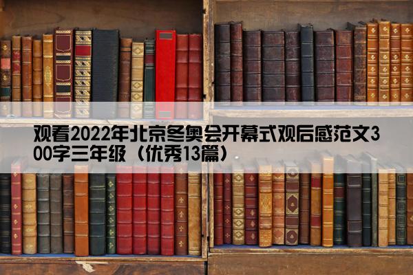 观看2022年北京冬奥会开幕式观后感范文300字三年级（优秀13篇）