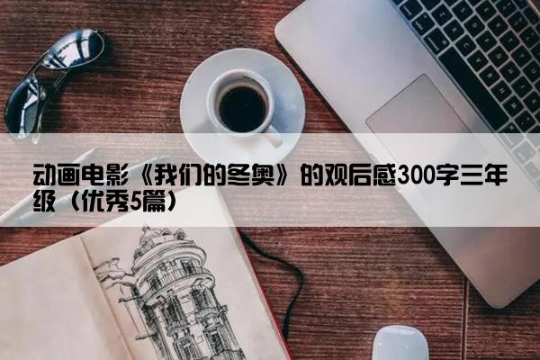 动画电影《我们的冬奥》的观后感300字三年级（优秀5篇）