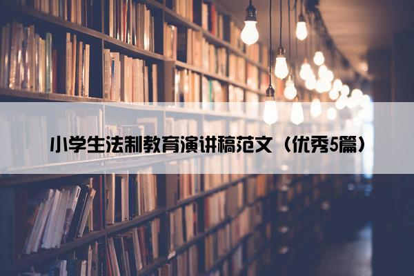 小学生法制教育演讲稿范文（优秀5篇）